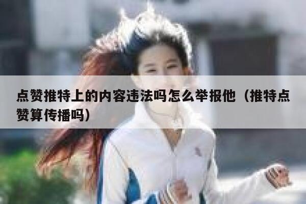 点赞推特上的内容违法吗怎么举报他(推特点赞算传播吗) 第1张 点赞推特上的内容违法吗怎么举报他(推特点赞算传播吗) 第1张