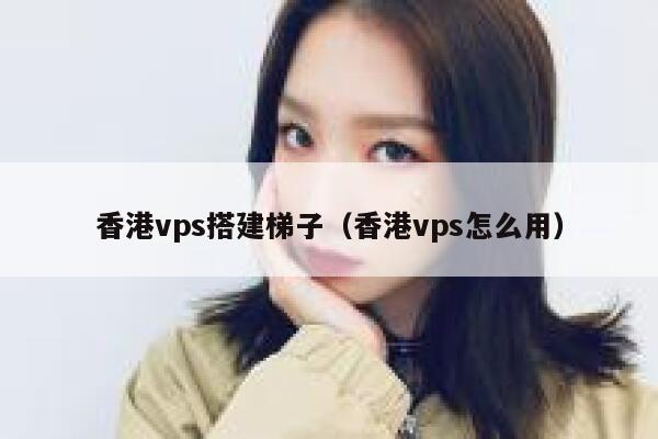 香港vps搭建梯子（香港vps怎么用） 第1张