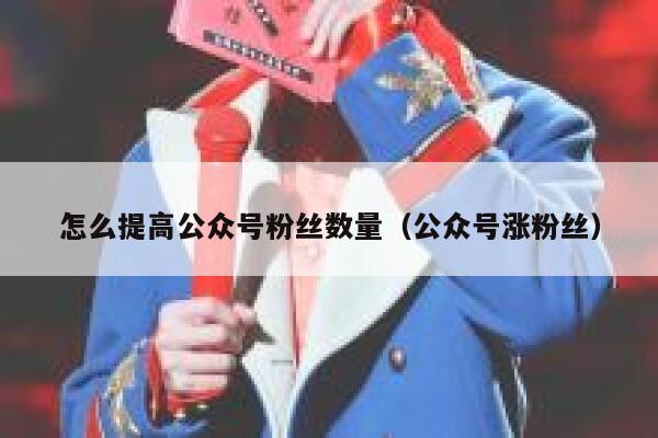 怎么提高公众号粉丝数量(公众号涨粉丝) 第1张 怎么提高公众号粉丝数量(公众号涨粉丝) 第1张