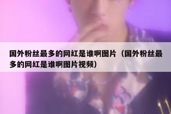 国外粉丝最多的网红是谁啊图片（国外粉丝最多的网红是谁啊图片视频） 第1张