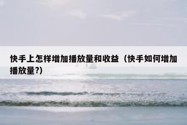 快手上怎样增加播放量和收益（快手如何增加播放量?） 第1张
