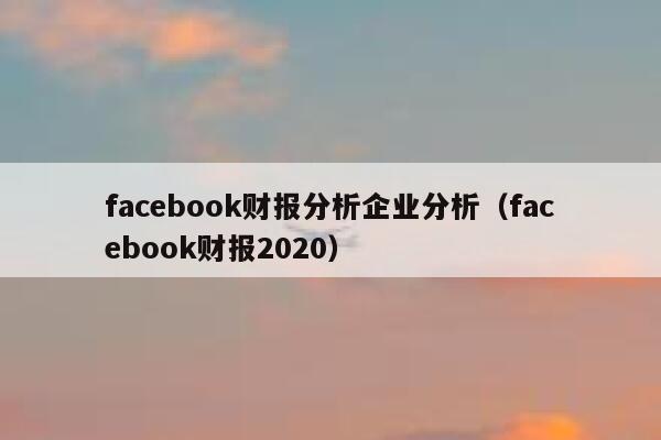 facebook财报分析企业分析（facebook财报2020） 第1张