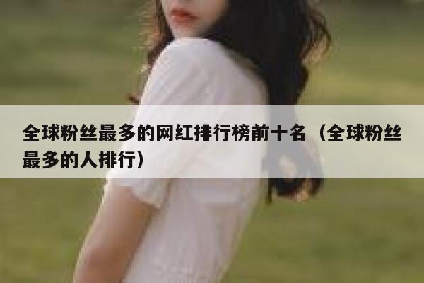 全球粉丝最多的网红排行榜前十名(全球粉丝最多的人排行) 第1张 全球粉丝最多的网红排行榜前十名(全球粉丝最多的人排行) 第1张