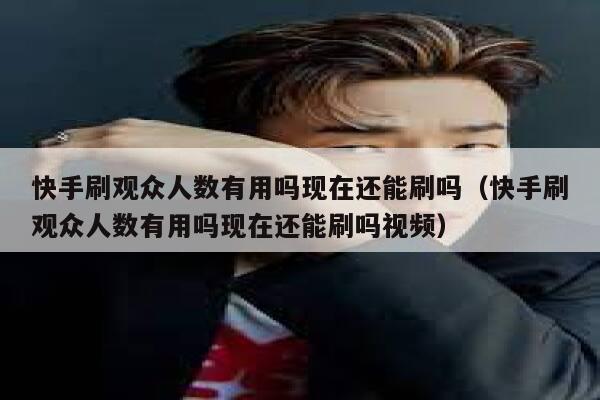 快手刷观众人数有用吗现在还能刷吗（快手刷观众人数有用吗现在还能刷吗视频） 第1张