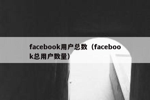 facebook用户总数（facebook总用户数量） 第1张