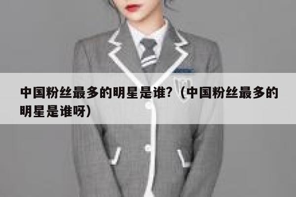中国粉丝最多的明星是谁?（中国粉丝最多的明星是谁呀） 第1张