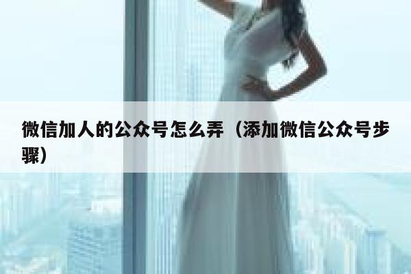 微信加人的公众号怎么弄（添加微信公众号步骤） 第1张