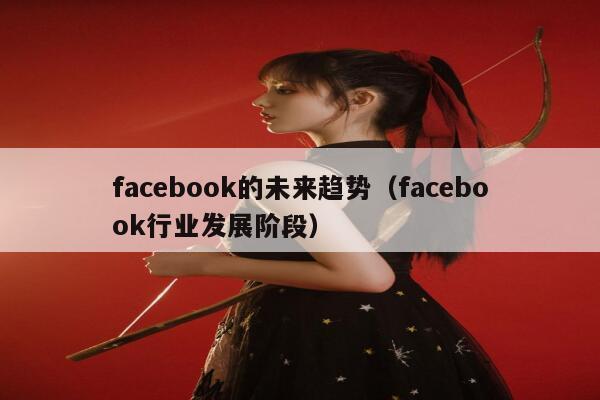 facebook的未来趋势（facebook行业发展阶段） 第1张