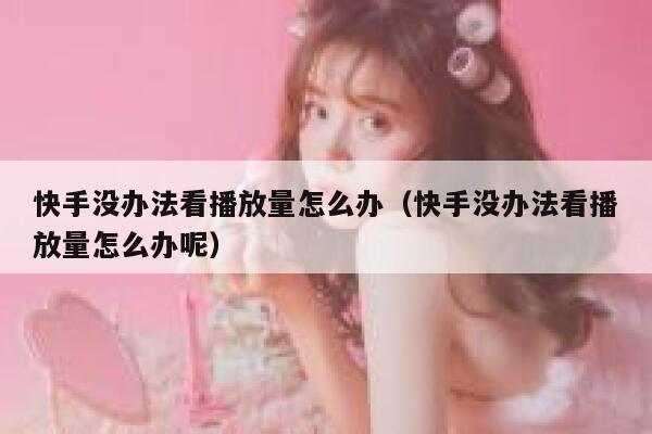 快手没办法看播放量怎么办（快手没办法看播放量怎么办呢） 第1张