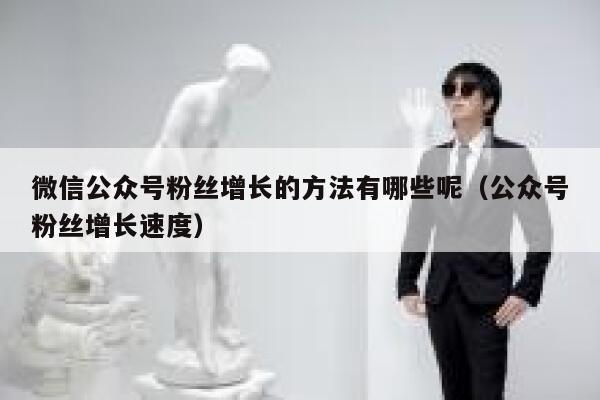 微信公众号粉丝增长的方法有哪些呢（公众号粉丝增长速度） 第1张