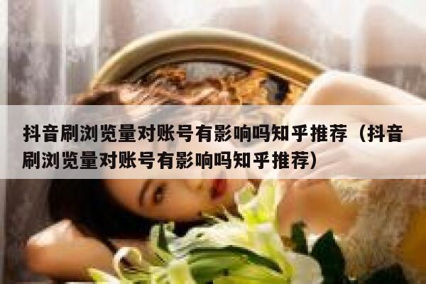 抖音刷浏览量对账号有影响吗知乎推荐（抖音刷浏览量对账号有影响吗知乎推荐） 第1张