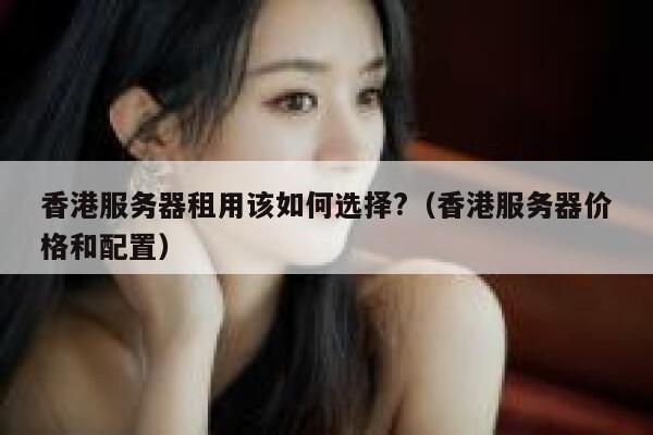 香港服务器租用该如何选择?（香港服务器价格和配置） 第1张