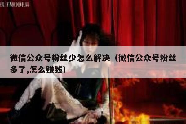 微信公众号粉丝少怎么解决(微信公众号粉丝多了,怎么赚钱) 第1张 微信公众号粉丝少怎么解决(微信公众号粉丝多了,怎么赚钱) 第1张