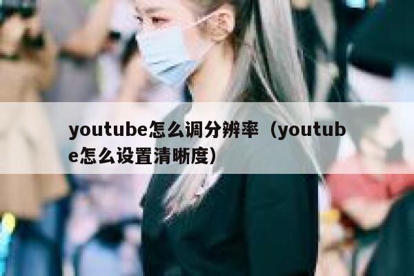 youtube怎么调分辨率（youtube怎么设置清晰度） 第1张