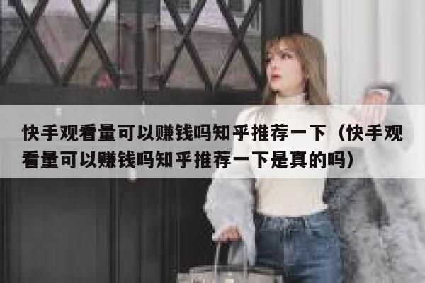 快手观看量可以赚钱吗知乎推荐一下（快手观看量可以赚钱吗知乎推荐一下是真的吗） 第1张