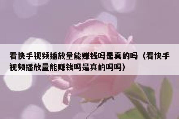 看快手视频播放量能赚钱吗是真的吗（看快手视频播放量能赚钱吗是真的吗吗） 第1张