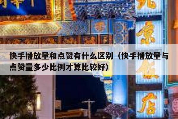 快手播放量和点赞有什么区别（快手播放量与点赞量多少比例才算比较好） 第1张