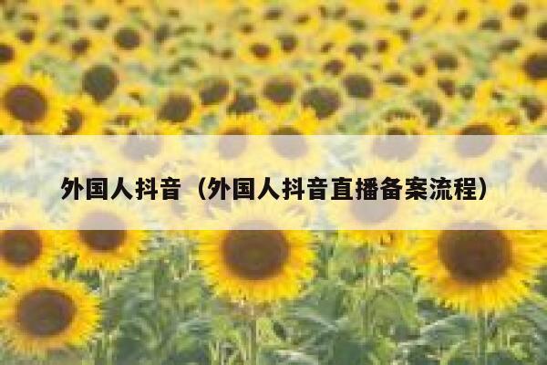 外国人抖音(外国人抖音直播备案流程) 第1张 外国人抖音(外国人抖音直播备案流程) 第1张