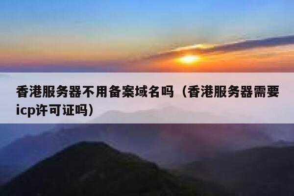 香港服务器不用备案域名吗（香港服务器需要icp许可证吗） 第1张