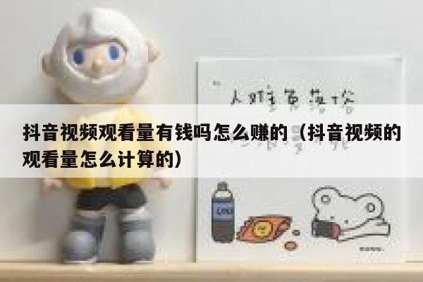 抖音视频观看量有钱吗怎么赚的(抖音视频的观看量怎么计算的) 第1张 抖音视频观看量有钱吗怎么赚的(抖音视频的观看量怎么计算的) 第1张
