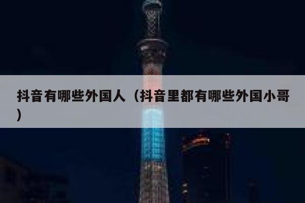 抖音有哪些外国人（抖音里都有哪些外国小哥） 第1张