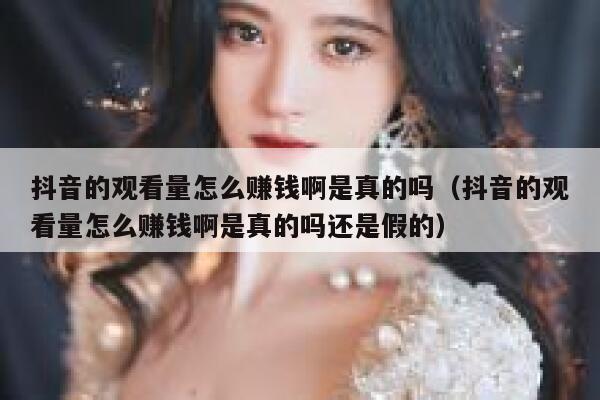 抖音的观看量怎么赚钱啊是真的吗（抖音的观看量怎么赚钱啊是真的吗还是假的） 第1张