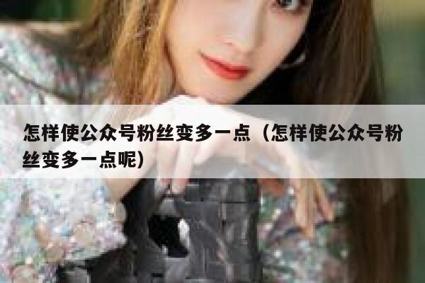 怎样使公众号粉丝变多一点（怎样使公众号粉丝变多一点呢） 第1张