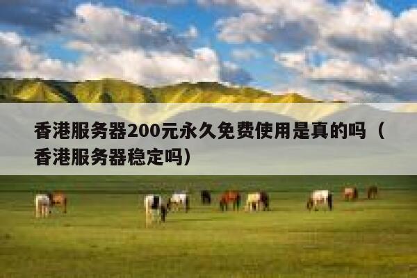 香港服务器200元永久免费使用是真的吗（香港服务器稳定吗） 第1张