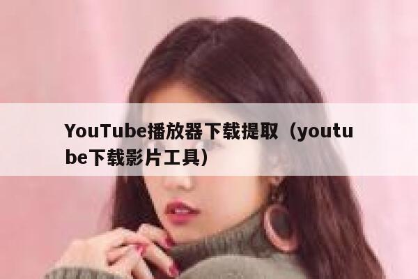 YouTube播放器下载提取（youtube下载影片工具） 第1张