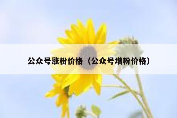 公众号涨粉价格（公众号增粉价格） 第1张