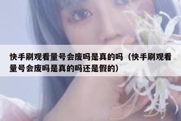快手刷观看量号会废吗是真的吗（快手刷观看量号会废吗是真的吗还是假的） 第1张