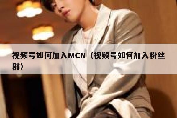 视频号如何加入MCN(视频号如何加入粉丝群) 第1张 视频号如何加入MCN(视频号如何加入粉丝群) 第1张