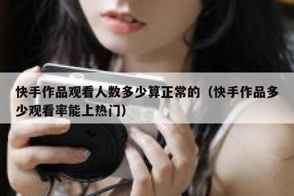 快手作品观看人数多少算正常的（快手作品多少观看率能上热门） 第1张