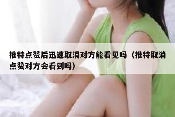 推特点赞后迅速取消对方能看见吗（推特取消点赞对方会看到吗） 第1张