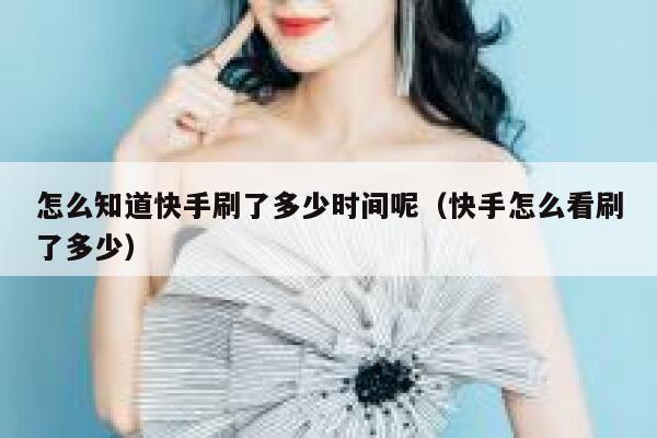 怎么知道快手刷了多少时间呢（快手怎么看刷了多少） 第1张