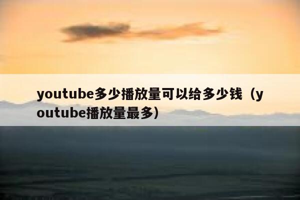 youtube多少播放量可以给多少钱（youtube播放量最多） 第1张