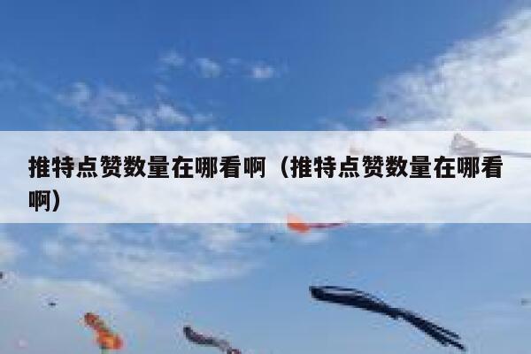 推特点赞数量在哪看啊（推特点赞数量在哪看啊） 第1张