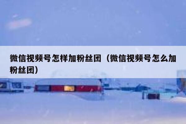 微信视频号怎样加粉丝团（微信视频号怎么加粉丝团） 第1张