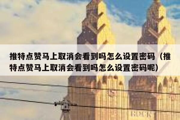 推特点赞马上取消会看到吗怎么设置密码（推特点赞马上取消会看到吗怎么设置密码呢） 第1张