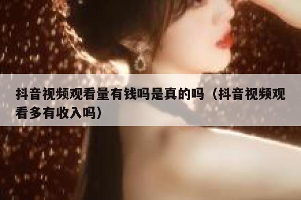 抖音视频观看量有钱吗是真的吗（抖音视频观看多有收入吗） 第1张