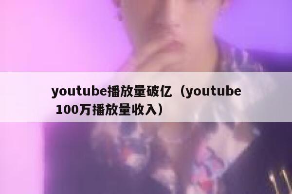 youtube播放量破亿（youtube 100万播放量收入） 第1张