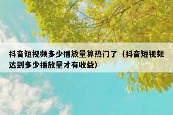 抖音短视频多少播放量算热门了（抖音短视频达到多少播放量才有收益） 第1张