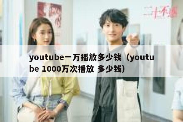 youtube一万播放多少钱（youtube 1000万次播放 多少钱） 第1张