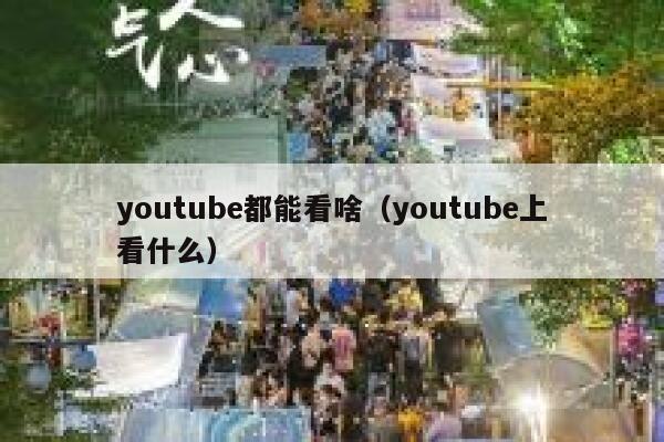 youtube都能看啥（youtube上看什么） 第1张