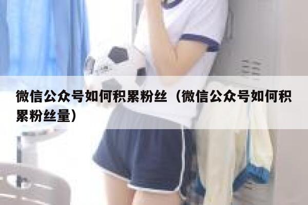 微信公众号如何积累粉丝（微信公众号如何积累粉丝量） 第1张