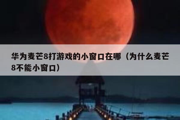 华为麦芒8打游戏的小窗口在哪（为什么麦芒8不能小窗口） 第1张