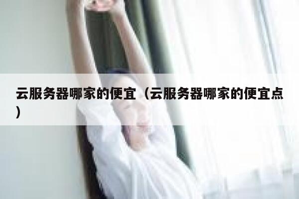 云服务器哪家的便宜（云服务器哪家的便宜点） 第1张