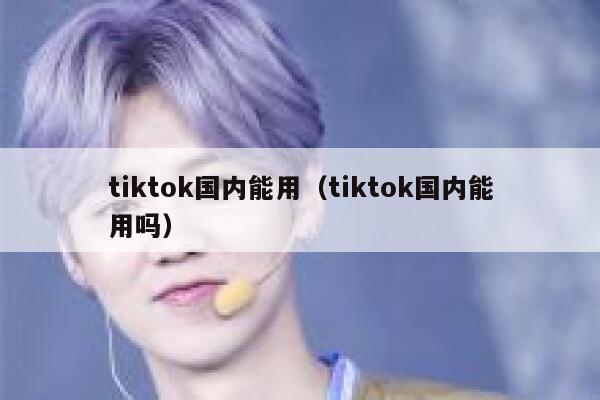 tiktok国内能用（tiktok国内能用吗） 第1张