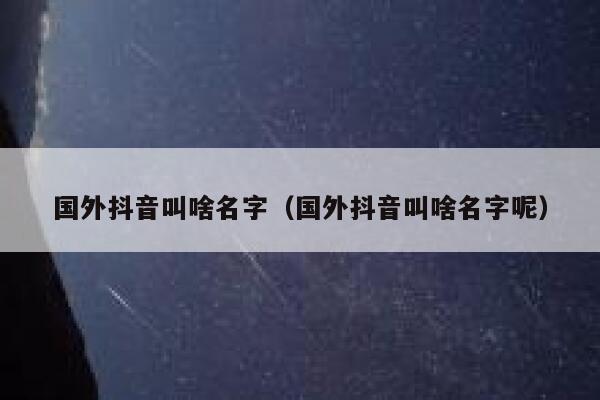 国外抖音叫啥名字（国外抖音叫啥名字呢） 第1张