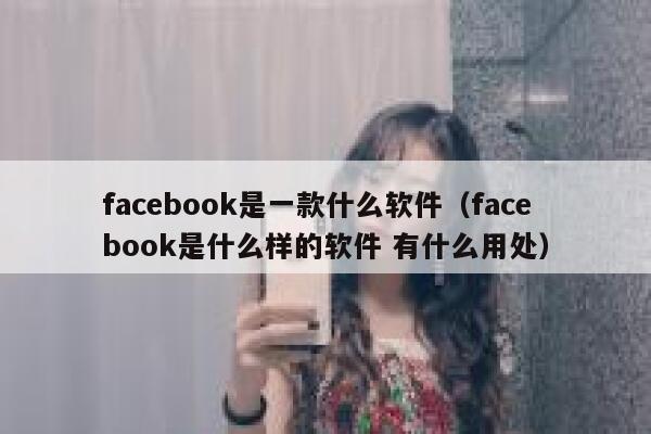 facebook是一款什么软件（facebook是什么样的软件 有什么用处） 第1张
